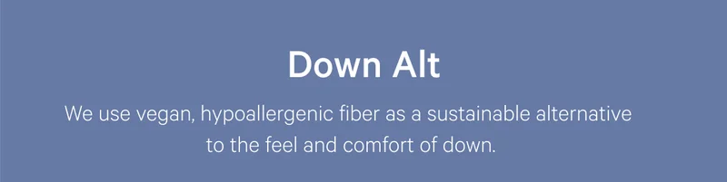Down Alt >> We use vegan, hypoallergenic fiber as a sustainable alternative to the feel and comfort of down. >>