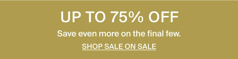 Up to 75% off. Save even more on the final few. Shop sale on sale.