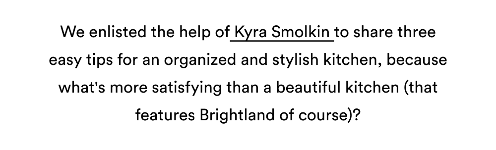 We enlisted the help of&nbsp;Kyra Smolkin&nbsp;to share three easy tips for an organized and stylish kitchen, because what's more satisfying than a beautiful kitchen (that features Brightland of course)?