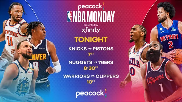 NBA MONDAY PRESENTED BY XFINITY KNICKS VS PISTONS 7ET, NUGGETS VS 76ERS 8:30ET, WARRIORS VS CLIPPERS 10ET PEACOCK