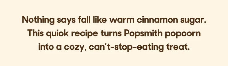 Nothing says fall like warm cinnamon sugar. This quick recipe turns Popsmith popcorn into a cozy, can’t-stop-eating treat.