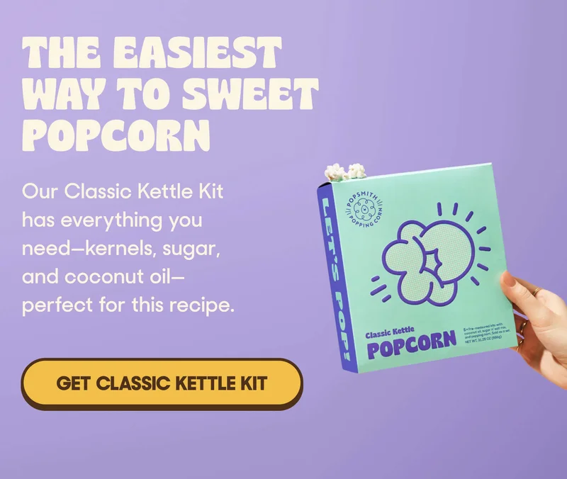 THE EASIEST WAY TO SWEET POPCORN Our Classic Kettle Kit has everything you need—kernels, sugar, and coconut oil—perfect for this recipe. GET CLASSIC KETTLE KIT