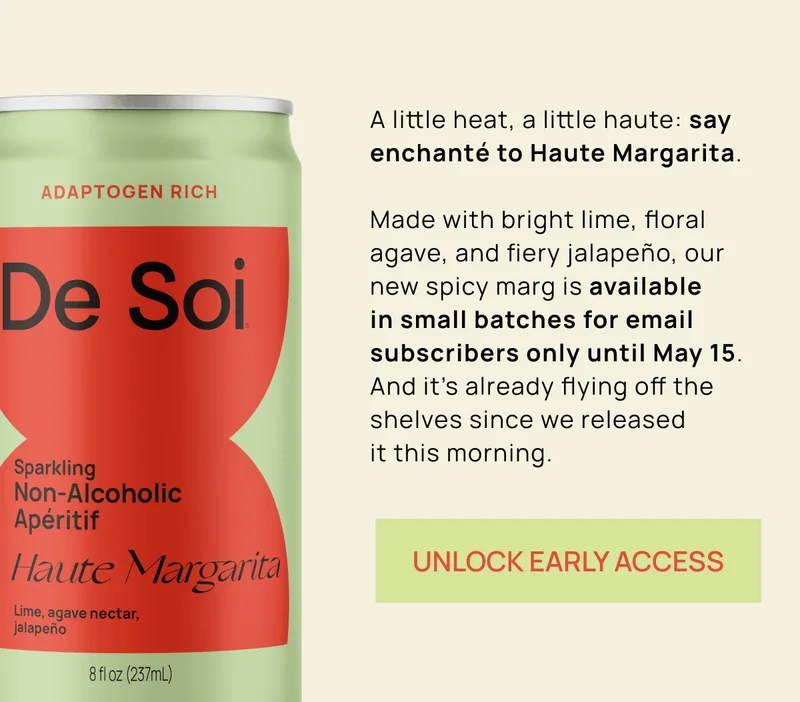 A little heat, a little haute: say enchanté to Haute Margarita. Made with bright lime, floral agave, and fiery jalapeño, our new spicy marg is available in small batches for email subscribers only until May 15. And it’s already flying off the shelves since we released it this morning. |  UNLOCK EARLY ACCESS