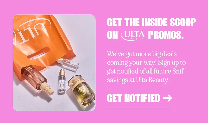 Get the inside scoop on Ulta promos. We’ve got more deals coming your way! Sign up to get notified of all future Snif savings at Ulta Beauty.