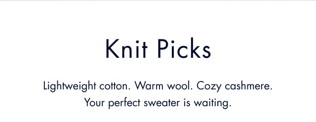 Knit picks                                            Lightweight cotton. Warm wool. Cozy cashmere. Your perfect sweater is waiting.