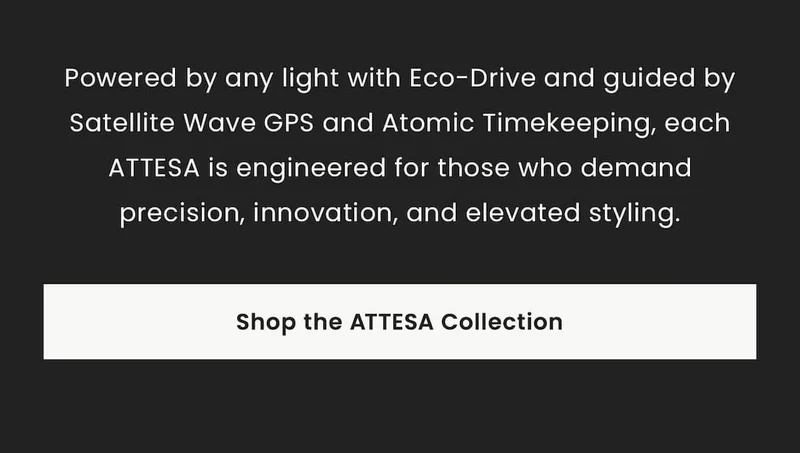 Powered by any light with Eco-Drive and guided by Satellite Wave GPS and Atomic Timekeeping, each ATTESA is engineered for those who demand precision, innovation, and elevated styling.