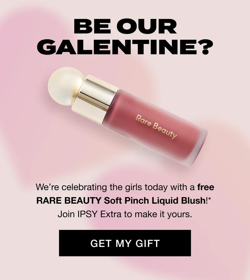 BE OUR GALENTINE? We’re celebrating the girls today with a free RARE BEAUTY Soft Pinch Liquid Blush!* Join IPSY Extra to make it yours. GET MY GIFT