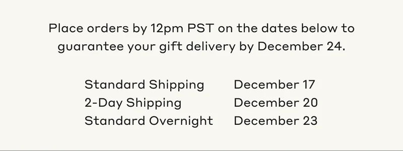 Place orders by 12pm PST on the dates below to guarantee your gift delivery by December 24.