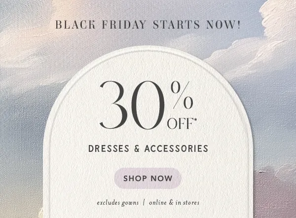 30% off* dresses & accessories. shop now. excludes gowns | online and in stores.
