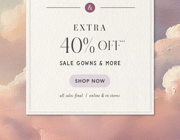extra 40% off** sale gowns and more. shop now. all sales final | online and in stores.