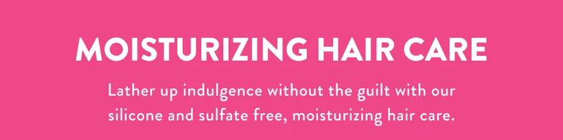 MOISTURIZING HAIR CARE | Lather up indulgence without the guilt with our silicone and sulfate free, moisturizing hair care.