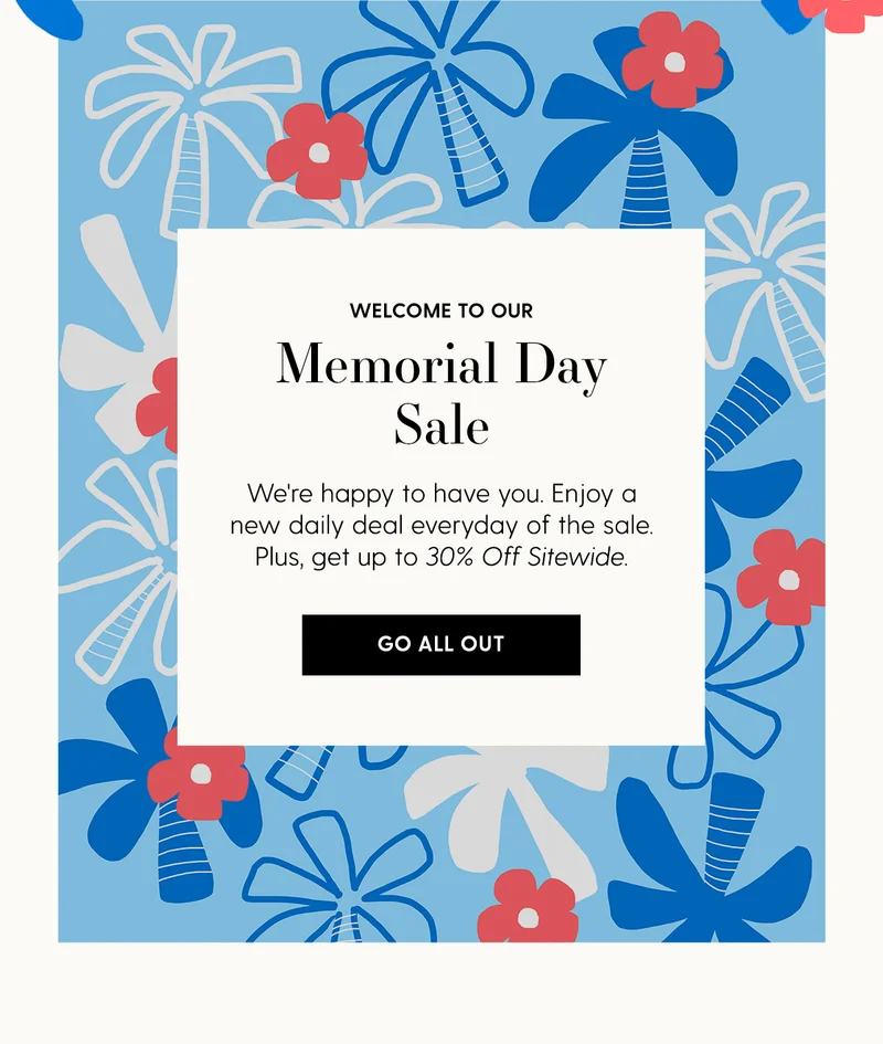 Welcome to our Memorial Day Sale | We're happy to have you. Enjoy a new daily deal everyday of the sale. Plus, get up to 30% Off Sitewide | Go All Out
