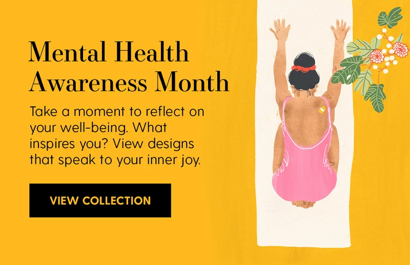 Mental Health Awareness Month | Take a moment to reflect on your well-being. What inspires you? View designs that speak to your inner joy. | View Collection
