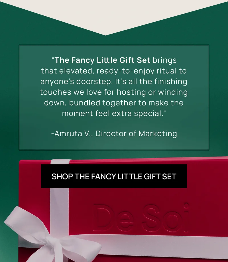“The Fancy Little Gift Set brings that elevated, ready-to-enjoy ritual to anyone’s doorstep. It’s all the finishing touches we love for hosting or winding down, bundled together to make the moment feel extra special.” -Amruta V., Director of Marketing | SHOP THE FANCY LITTLE GIFT SET