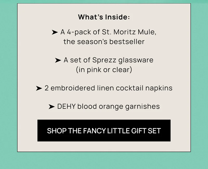 What’s Inside: ➤ A 4-pack of St. Moritz Mule, the season’s bestseller ➤ A set of Sprezz glassware (in pink or clear) ➤ 2 embroidered linen cocktail napkins ➤ DEHY blood orange garnishes | SHOP THE FANCY LITTLE GIFT SET