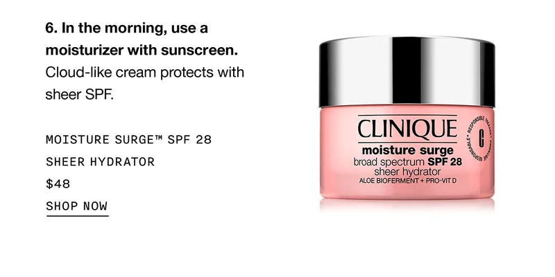 In the morning, use a moisturizer with sunscreen. Cloud-like cream protects with sheer SPF. MOISTURE SURGE TM SPF 28 SHEER HYDRATOR $48 SHOP NOW