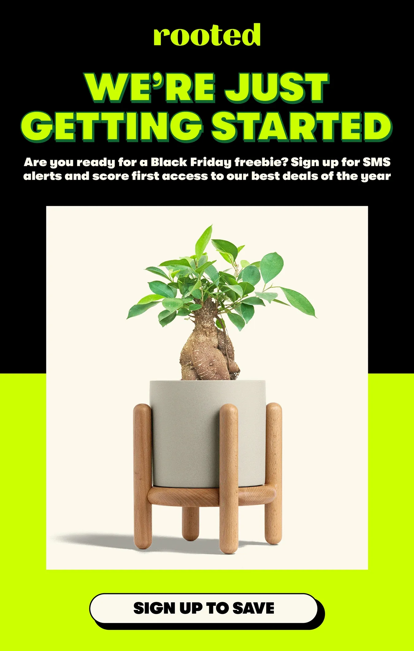WE’RE JUST GETTING STARTED  Are you ready for a Black Friday freebie? Sign up for SMS alerts and score first access to our best deals of the year  [SIGN UP TO SAVE]