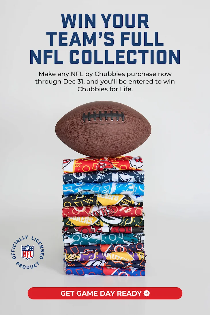 WIN YOUR TEAM'S FULL NFL COLLECTION: Make any NFL by Chubbies purchase now through Dec 31, an you'll be entered to win Chubbies for Life.