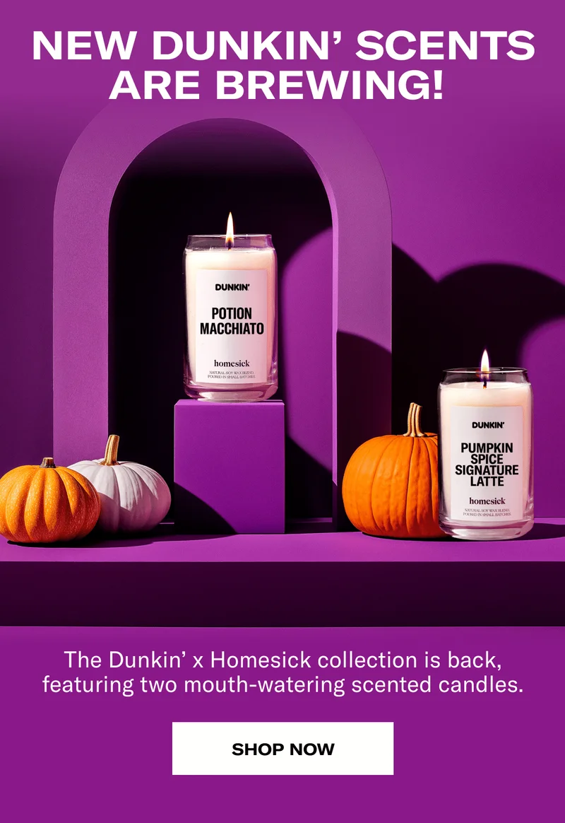 NEW DUNKIN' SCENTS ARE BREWING | The Dunkin’ x Homesick collection is back, featuring two mouth-watering scented candles. | SHOP NOW