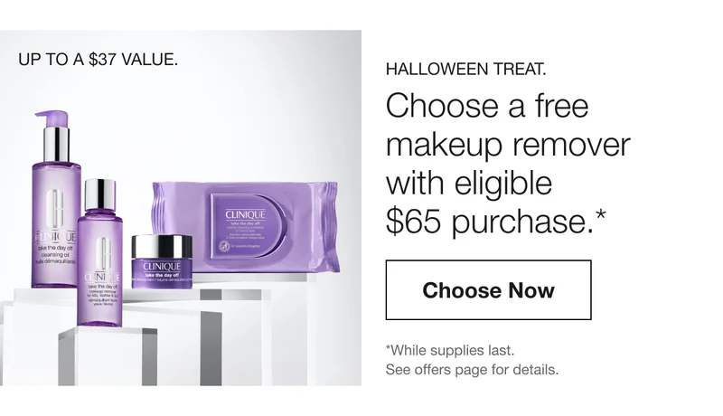UP TO A $37 VALUE. HALLOWEEN TREAT. Choose a free makeup remover with eligible $65 purchase.* Choose Now | *While supplies last. See offers page for details.