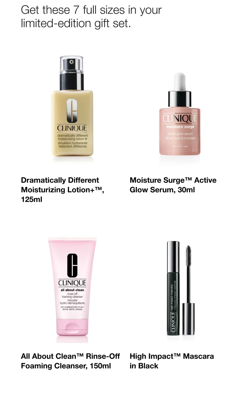 Get these 7 full sizes in your limited-edition gift set. | Dramatically Different Moisturizing Lotion+™, 125ml | Moisture Surge™ Active Glow Serum, 30ml | All About Clean™ Rinse-Off Foaming Cleanser, 150ml | High Impact™ Mascara in Black