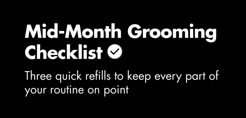 Mid-Month Grooming Checklist. Three quick refills to keep every part of your routine on point