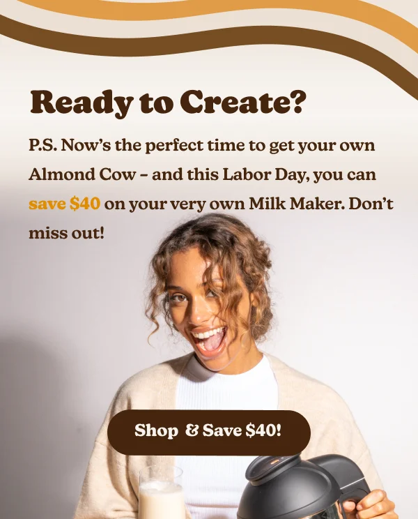 P.S. Now’s the perfect time to get your own Almond Cow – and this Labor Day, you can save $40 on your very own Milk Maker. Don’t miss out!