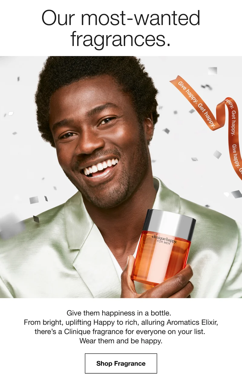 Our most-wanted fragrances. Give happy. Get happy Give them happiness in a bottle. From bright, uplifting Happy to rich, alluring Aromatics Elixir, there's a Clinique fragrance for everyone on your list. Wear them and be happy. Shop Fragrance