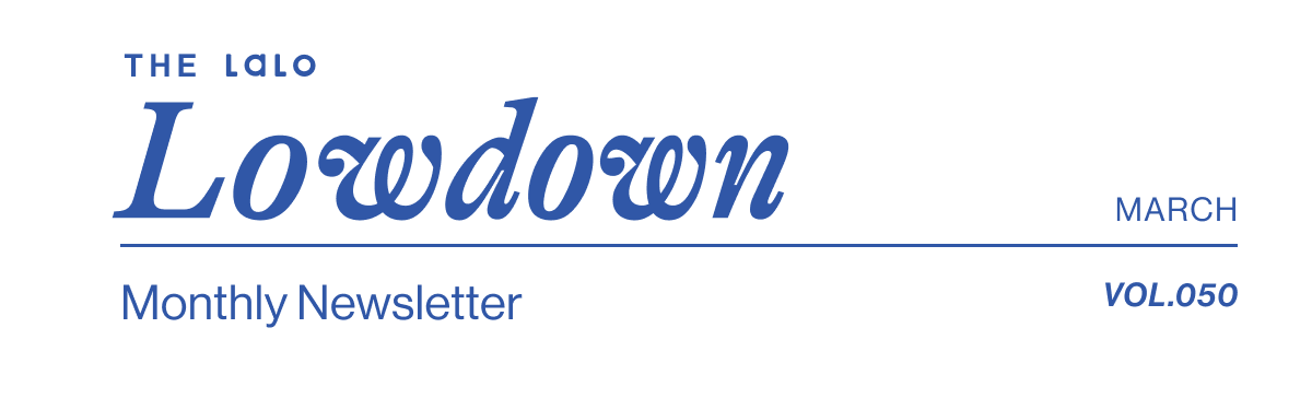 The Lalo Lowdown. Lalo's Monthly Newsletter- March Vol. 050