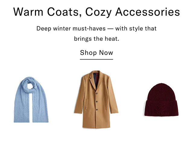 Warm Coats, Cozy Accessories Deep winter must-haves with style that brings the heat. Shop Now