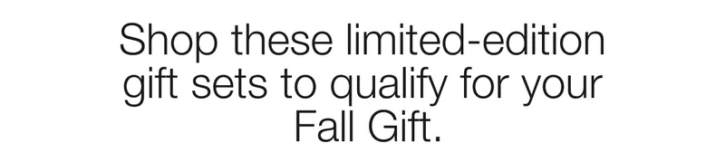 Shop these limited-edition gift sets to qualify for your Fall Gift.