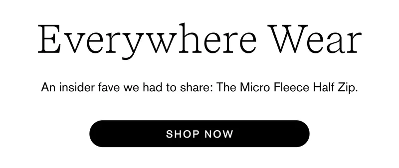 Everywhere Wear An insider fave we had to share: The Micro Fleece Half Zip. Shop Now