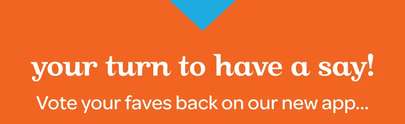 Your turn to have a say! Vote your faves back on our new app…
