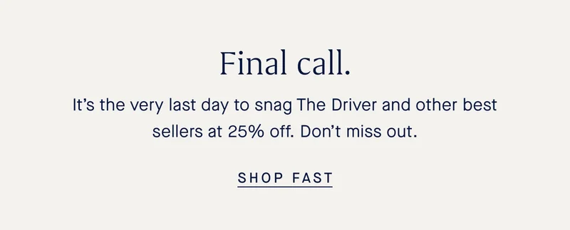 Final call. It’s the very last day to snag The Driver and other best sellers at 25% off. Don’t miss out. SHOP FAST