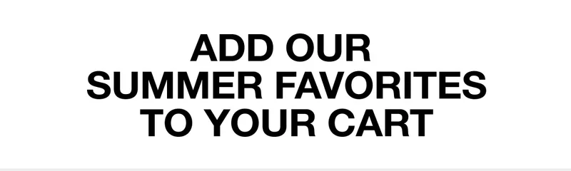 ADD OUR SUMMER FAVORITES TO YOUR CART