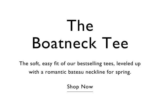 The boatneck tee The soft, easy fit of our bestselling tees, leveled up with a romantic bateau neckline for spring. Shop now