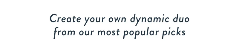 Create your own dynamic duo from our most popular picks