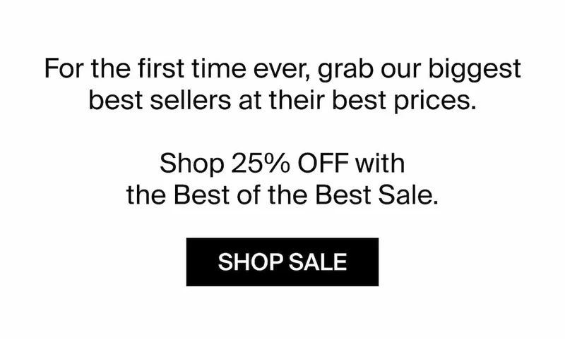 For the first time ever, grab our biggest best sellers at their best prices. Shop 25% OFF with the Best of the Best Sale. SHOP SALE
