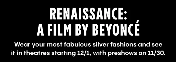 RENAISSANCE: A FILM BY BEYONCÉ - Wear your most fabulous silver fashions and see it in theatres starting 12/1, with preshows on 11/30.