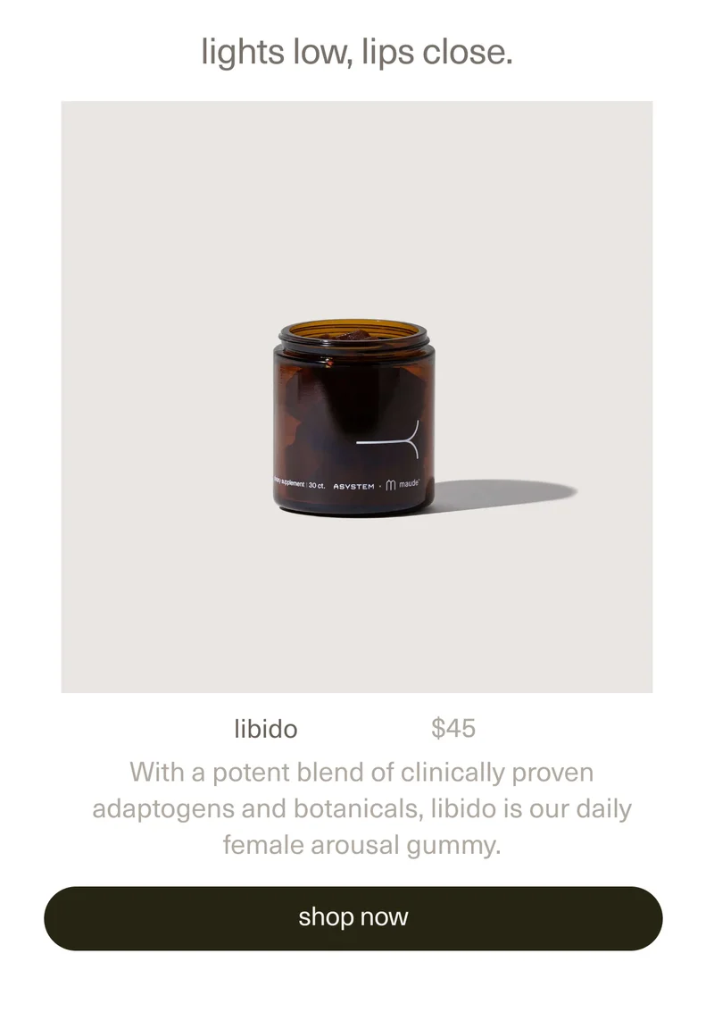 lights low, lips close. | libido | $45 | With a potent blend of clinically proven adaptogens and botanicals,&nbsp;libido is our daily female arousal gummy. | [ shop now ]