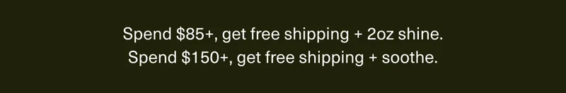 Spend $85+, get free shipping + 2oz shine. | Spend $150+, get free shipping + soothe.