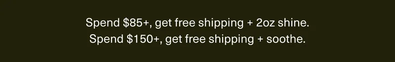 Spend $85+, get free shipping + 2oz shine. | Spend $150+, get free shipping + soothe.