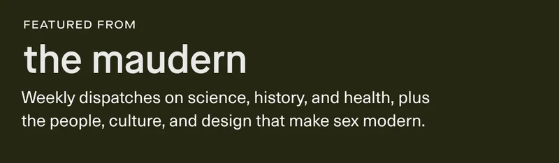 featured from the maudern | Weekly dispatches on science, history, and health, plus the people, culture, and design that make sex modern.