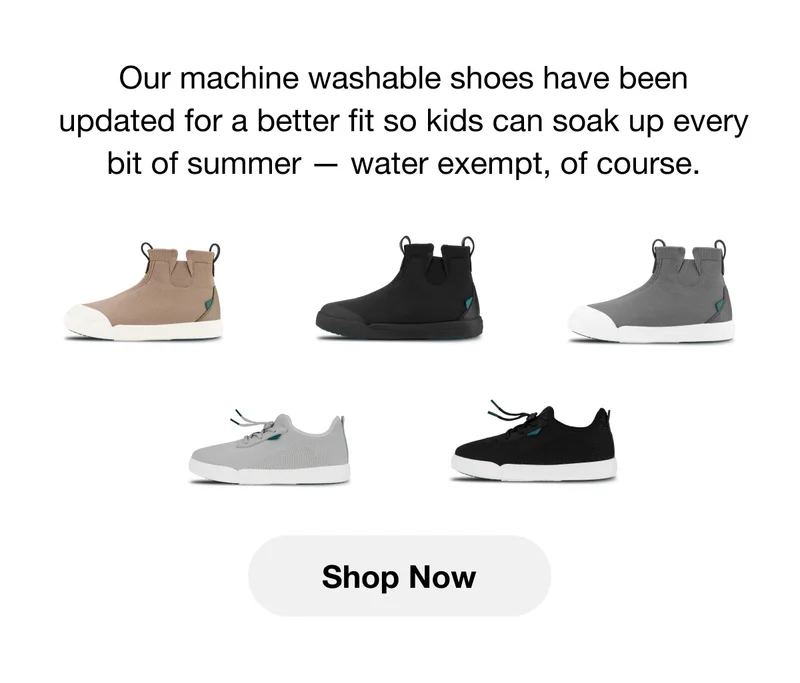 Our machine washable shoes have been updated for a better fit so kids can soak up every bit of summer — water exempt, of course. Shop Now.