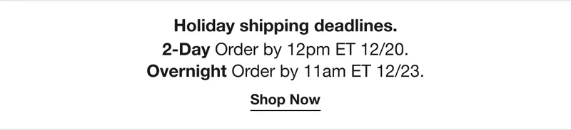 Holiday shipping deadlines. 2-Day - Order by 12pm ET 12/20. Overnight - Order by 11 AM ET 12.23. Shop Now