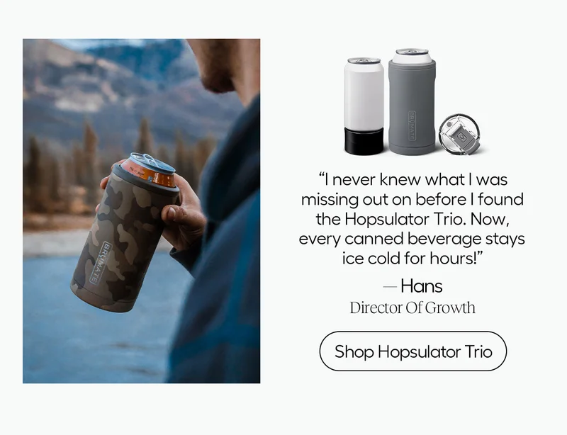 "I never knew what I was missing out on before I found the Hopsulator Trio. Now, every canned beverage stays ice cold for hours!" - Hans, Director Of Growth
