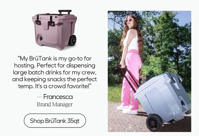 "My BrüTank is my go-to for hosting. Perfect for dispensing large batch drinks for my crew, and keeping snacks the perfect temp. It's a crowd favorite!" - Francesca, Brand Manager