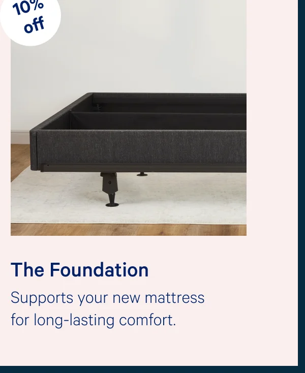 The Foundation >> Supports your new mattress for long-lasting comfort. >>