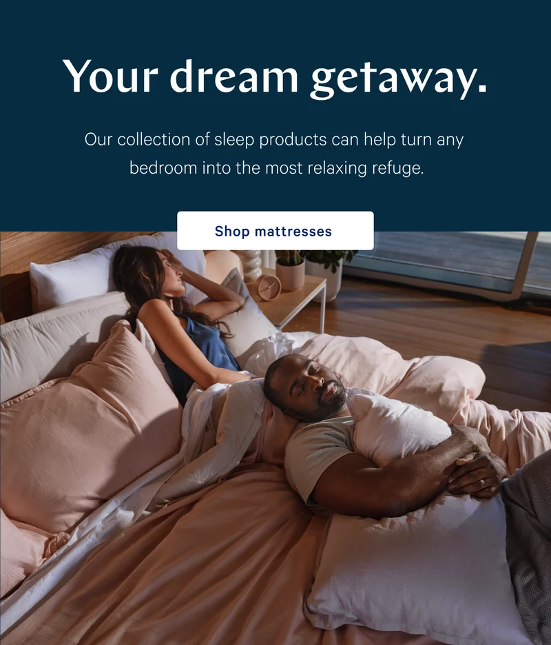 Your dream getaway. >> Our collection of sleep products can help turn any bedroom into the most relaxing refuge. >> Shop mattresses >>