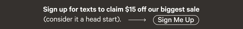 Sign up for texts to claim $15 off our biggest sale (consider it a head start).